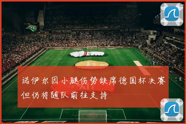 诺伊尔因小腿伤势缺席德国杯决赛但仍将随队前往支持