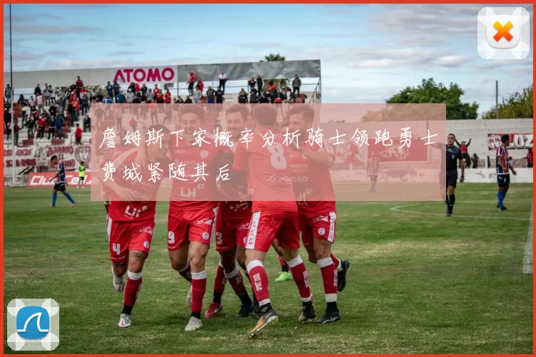 詹姆斯下家概率分析骑士领跑勇士费城紧随其后