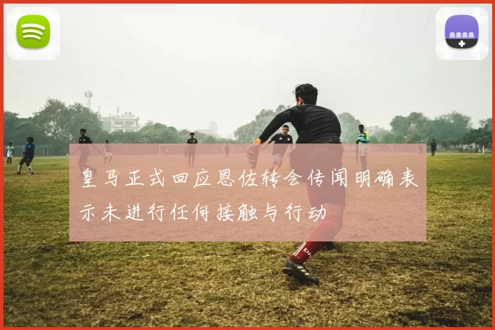 皇马正式回应恩佐转会传闻明确表示未进行任何接触与行动