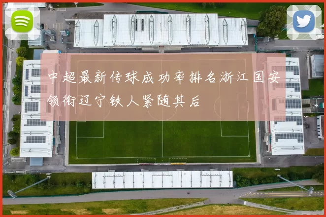 中超最新传球成功率排名浙江国安领衔辽宁铁人紧随其后