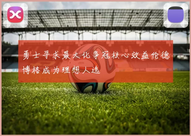勇士寻求最大化争冠核心效益伦德博格成为理想人选