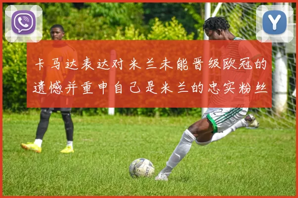 卡马达表达对米兰未能晋级欧冠的遗憾并重申自己是米兰的忠实粉丝