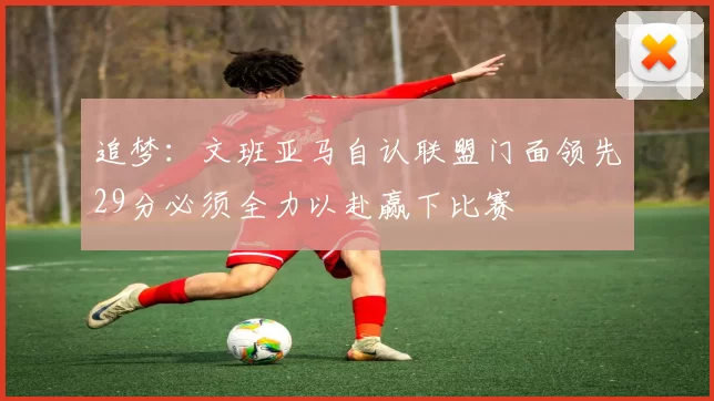 追梦：文班亚马自认联盟门面领先29分必须全力以赴赢下比赛