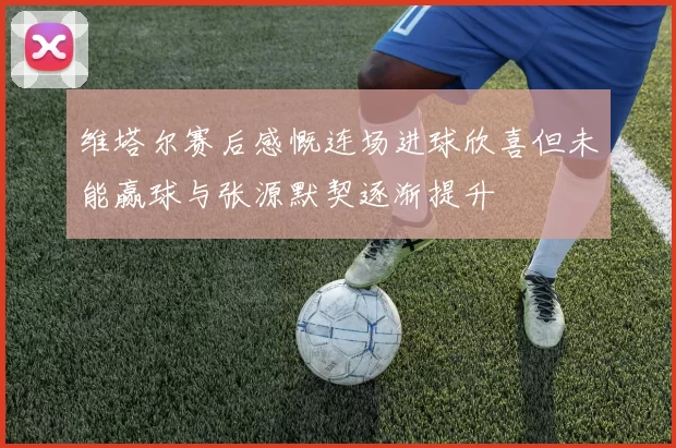 维塔尔赛后感慨连场进球欣喜但未能赢球与张源默契逐渐提升
