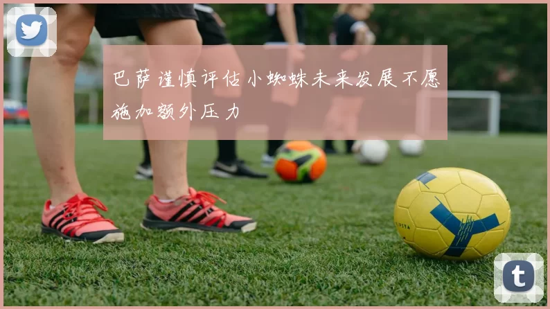 巴萨谨慎评估小蜘蛛未来发展不愿施加额外压力
