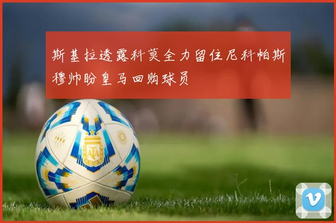 斯基拉透露科莫全力留住尼科帕斯穆帅盼皇马回购球员
