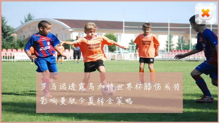 罗马诺透露乌加特世界杯膝伤或将影响曼联今夏转会策略
