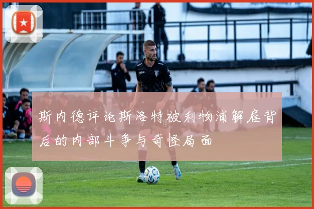 斯内德评论斯洛特被利物浦解雇背后的内部斗争与奇怪局面