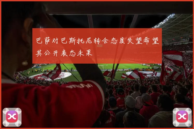 巴萨对巴斯托尼转会态度失望希望其公开表态未果