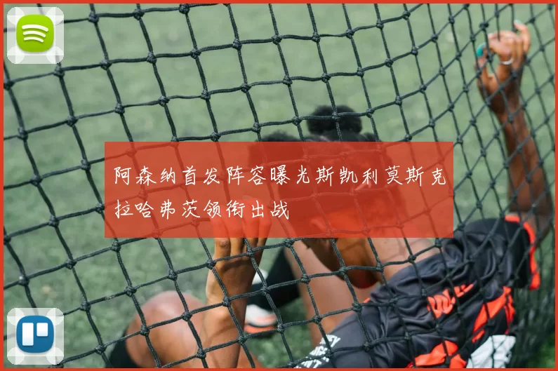 阿森纳首发阵容曝光斯凯利莫斯克拉哈弗茨领衔出战