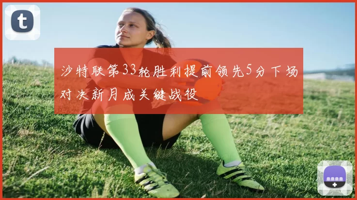 沙特联第33轮胜利提前领先5分下场对决新月成关键战役