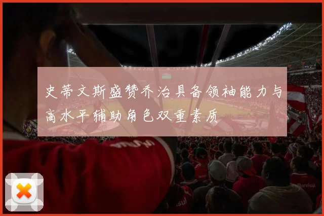 史蒂文斯盛赞乔治具备领袖能力与高水平辅助角色双重素质