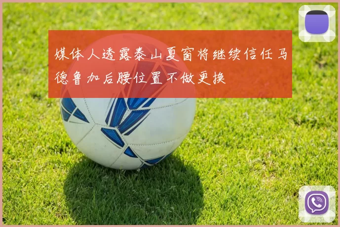 媒体人透露泰山夏窗将继续信任马德鲁加后腰位置不做更换