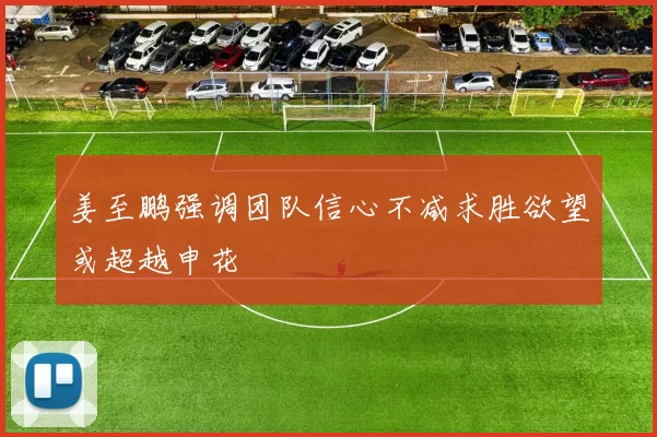 姜至鹏强调团队信心不减求胜欲望或超越申花