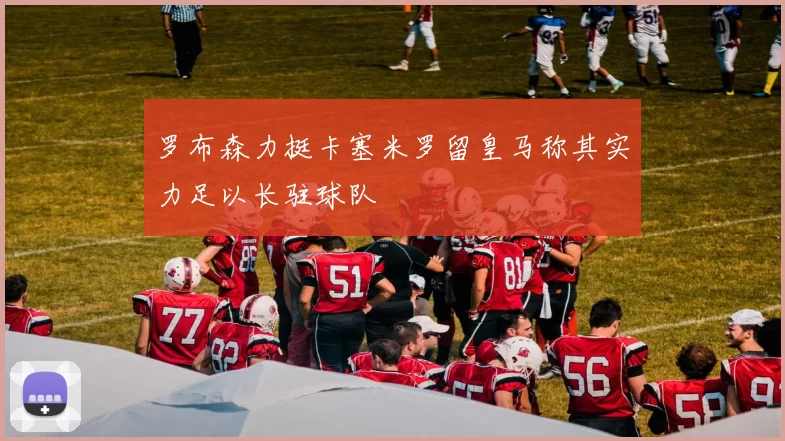 罗布森力挺卡塞米罗留皇马称其实力足以长驻球队