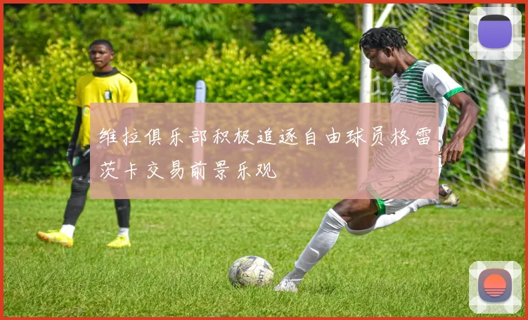维拉俱乐部积极追逐自由球员格雷茨卡交易前景乐观